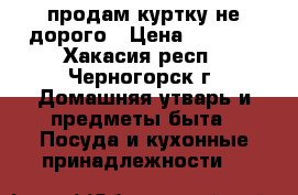 продам куртку не дорого › Цена ­ 2 000 - Хакасия респ., Черногорск г. Домашняя утварь и предметы быта » Посуда и кухонные принадлежности   